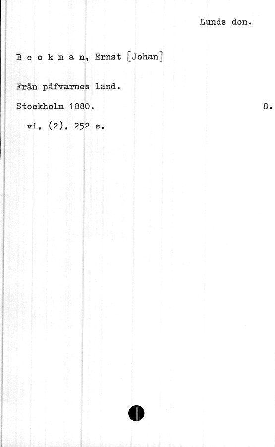  ﻿Lunds don
Beckman, Ernst [Johan]
Från påfvames land.
Stockholm 1880.
vi, (2), 252 s.
8.